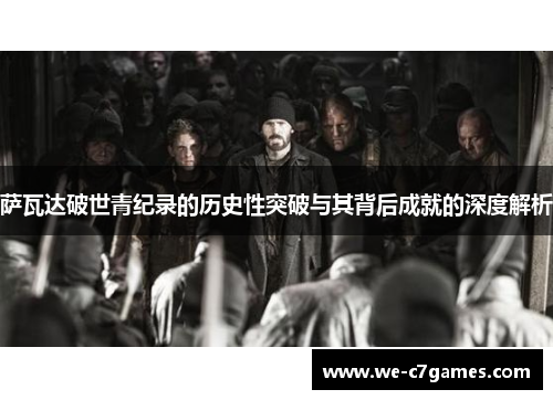 萨瓦达破世青纪录的历史性突破与其背后成就的深度解析 萨瓦达破世青纪录的历史性突破与其背后成就的深度解析
