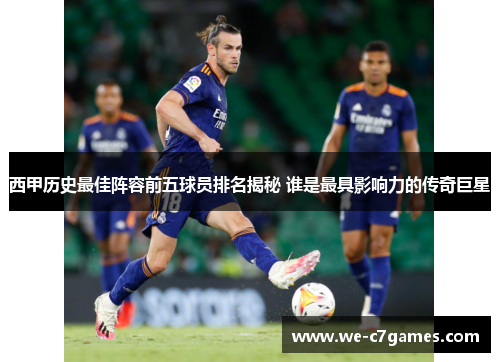 西甲历史最佳阵容前五球员排名揭秘 谁是最具影响力的传奇巨星 西甲历史最佳阵容前五球员排名揭秘 谁是最具影响力的传奇巨星