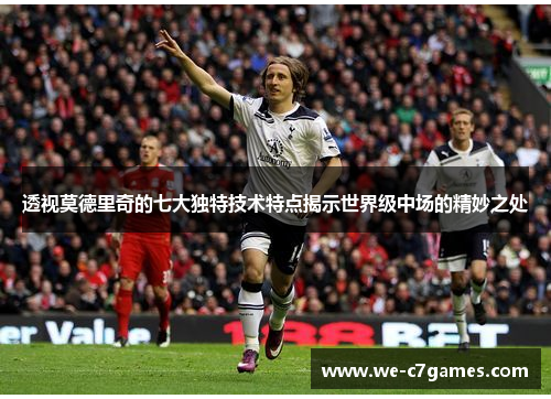 透视莫德里奇的七大独特技术特点揭示世界级中场的精妙之处 透视莫德里奇的七大独特技术特点揭示世界级中场的精妙之处