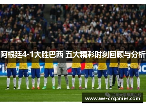 阿根廷4-1大胜巴西 五大精彩时刻回顾与分析