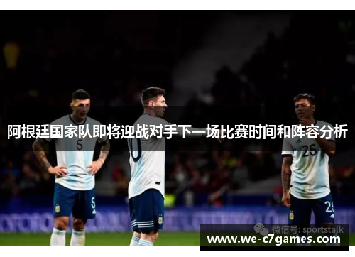 阿根廷国家队即将迎战对手下一场比赛时间和阵容分析