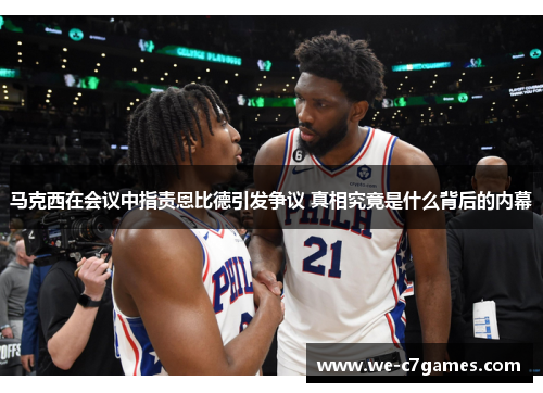 马克西在会议中指责恩比德引发争议 真相究竟是什么背后的内幕 马克西在会议中指责恩比德引发争议 真相究竟是什么背后的内幕