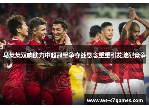 马莱莱双响助力中超冠军争夺战悬念重重引发激烈竞争 马莱莱双响助力中超冠军争夺战悬念重重引发激烈竞争