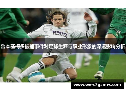 鲁本塞梅多被捕事件对足球生涯与职业形象的深远影响分析 鲁本塞梅多被捕事件对足球生涯与职业形象的深远影响分析