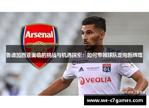 鲁迪加西亚面临的挑战与机遇探索:如何带领球队走向新辉煌 鲁迪加西亚面临的挑战与机遇探索:如何带领球队走向新辉煌