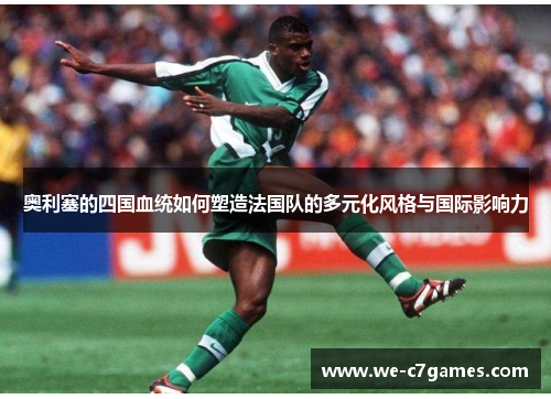 奥利塞的四国血统如何塑造法国队的多元化风格与国际影响力 奥利塞的四国血统如何塑造法国队的多元化风格与国际影响力