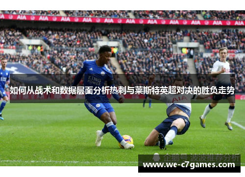 如何从战术和数据层面分析热刺与莱斯特英超对决的胜负走势 如何从战术和数据层面分析热刺与莱斯特英超对决的胜负走势