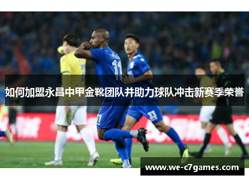 如何加盟永昌中甲金靴团队并助力球队冲击新赛季荣誉