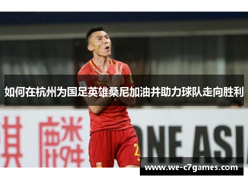 如何在杭州为国足英雄桑尼加油并助力球队走向胜利 如何在杭州为国足英雄桑尼加油并助力球队走向胜利