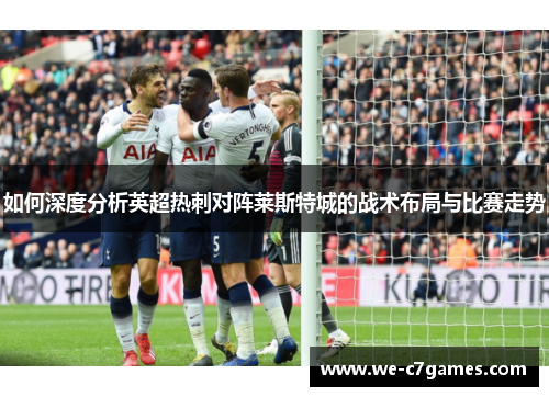 如何深度分析英超热刺对阵莱斯特城的战术布局与比赛走势 如何深度分析英超热刺对阵莱斯特城的战术布局与比赛走势