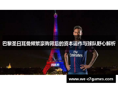 巴黎圣日耳曼频繁豪购背后的资本运作与球队野心解析