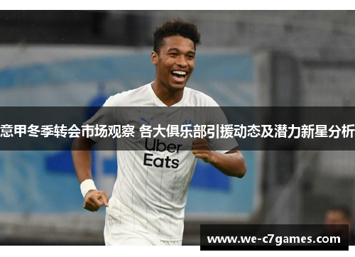 意甲冬季转会市场观察 各大俱乐部引援动态及潜力新星分析 意甲冬季转会市场观察 各大俱乐部引援动态及潜力新星分析