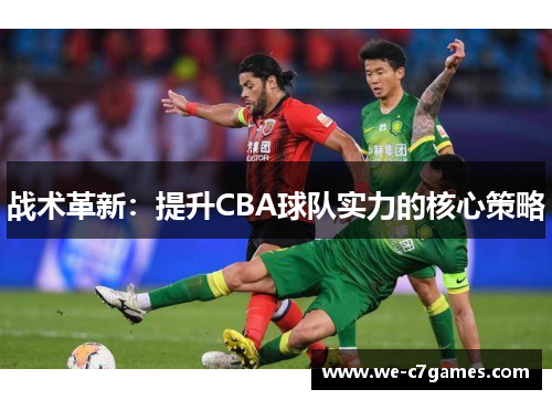 战术革新:提升CBA球队实力的核心策略 战术革新:提升CBA球队实力的核心策略