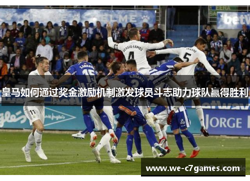 皇马如何通过奖金激励机制激发球员斗志助力球队赢得胜利 皇马如何通过奖金激励机制激发球员斗志助力球队赢得胜利