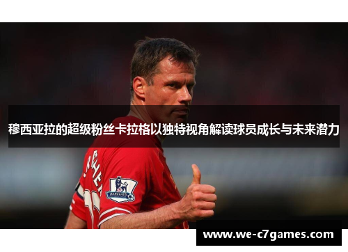 穆西亚拉的超级粉丝卡拉格以独特视角解读球员成长与未来潜力