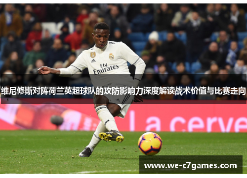 维尼修斯对阵荷兰英超球队的攻防影响力深度解读战术价值与比赛走向 维尼修斯对阵荷兰英超球队的攻防影响力深度解读战术价值与比赛走向