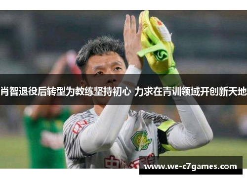 肖智退役后转型为教练坚持初心 力求在青训领域开创新天地 肖智退役后转型为教练坚持初心 力求在青训领域开创新天地