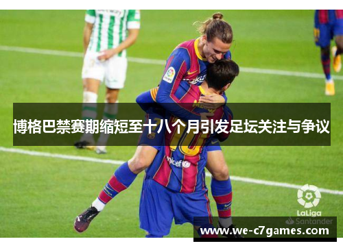 博格巴禁赛期缩短至十八个月引发足坛关注与争议 博格巴禁赛期缩短至十八个月引发足坛关注与争议