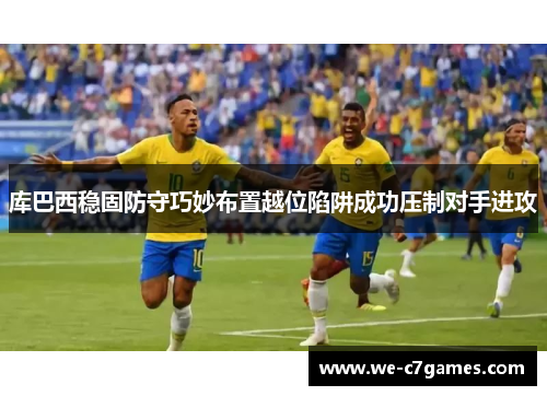 库巴西稳固防守巧妙布置越位陷阱成功压制对手进攻
