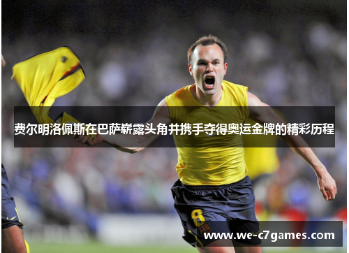 费尔明洛佩斯在巴萨崭露头角并携手夺得奥运金牌的精彩历程