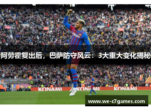 阿劳霍复出后，巴萨防守风云：3大重大变化揭秘