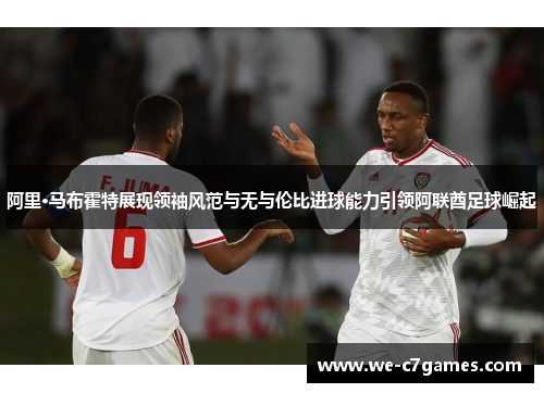阿里·马布霍特展现领袖风范与无与伦比进球能力引领阿联酋足球崛起