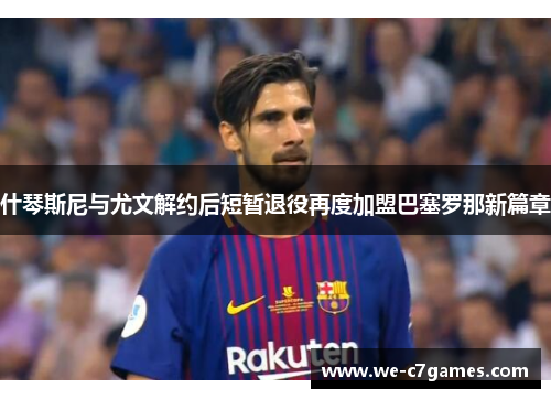 什琴斯尼与尤文解约后短暂退役再度加盟巴塞罗那新篇章